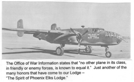 The Office of War Information states that "no other plane in its class, in friendly or enemy forces, is known to equal it." Just another of the many honors that have come to our Lodge - 
"The Spirit of Phoenix Elks Lodge.